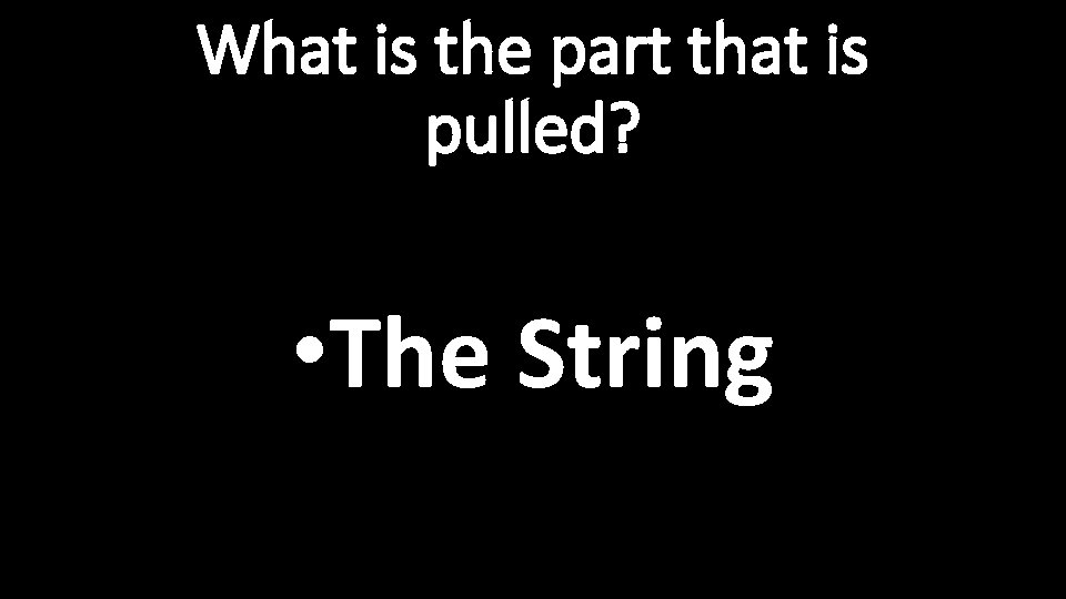 What is the part that is pulled? • The String 