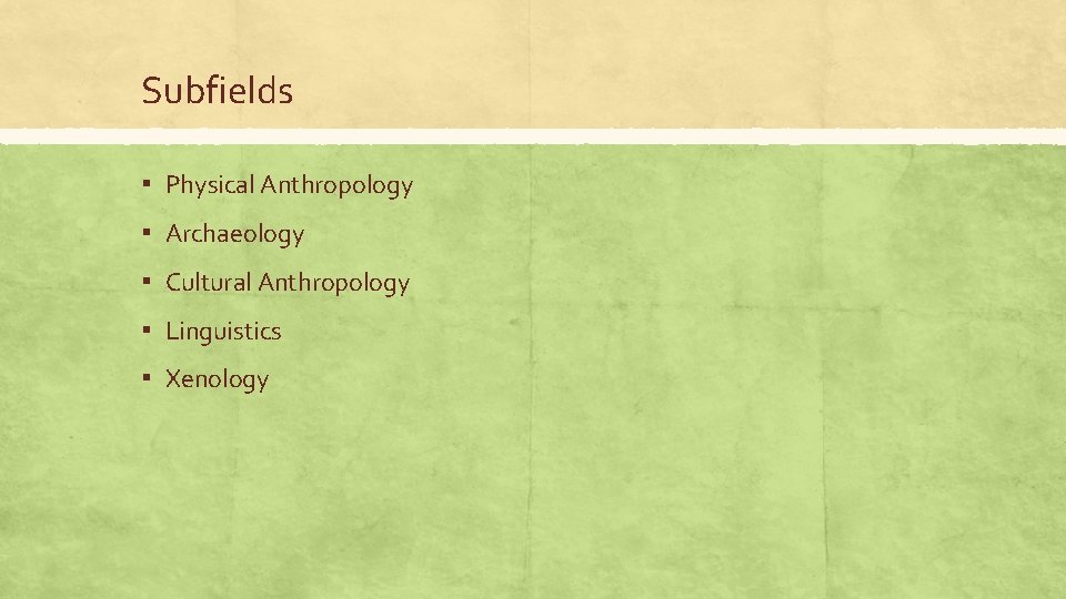 Subfields ▪ Physical Anthropology ▪ Archaeology ▪ Cultural Anthropology ▪ Linguistics ▪ Xenology 