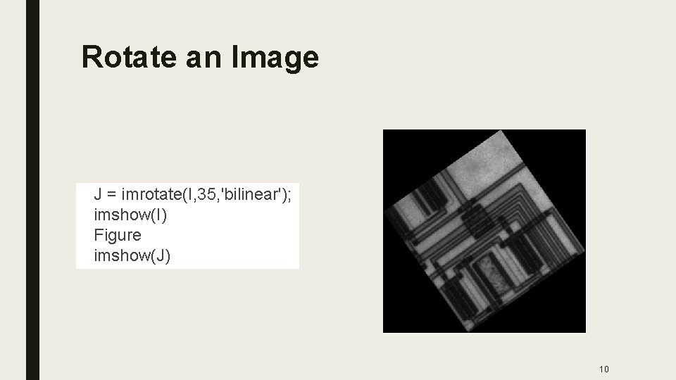 Rotate an Image J = imrotate(I, 35, 'bilinear'); imshow(I) Figure imshow(J) 10 