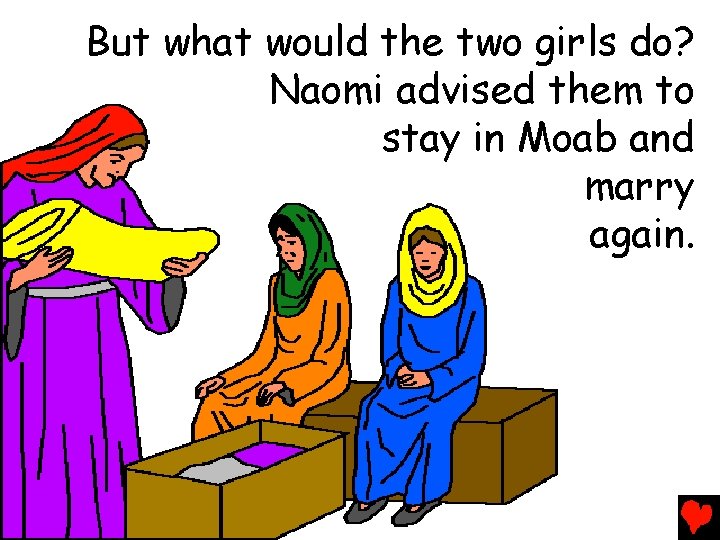 But what would the two girls do? Naomi advised them to stay in Moab