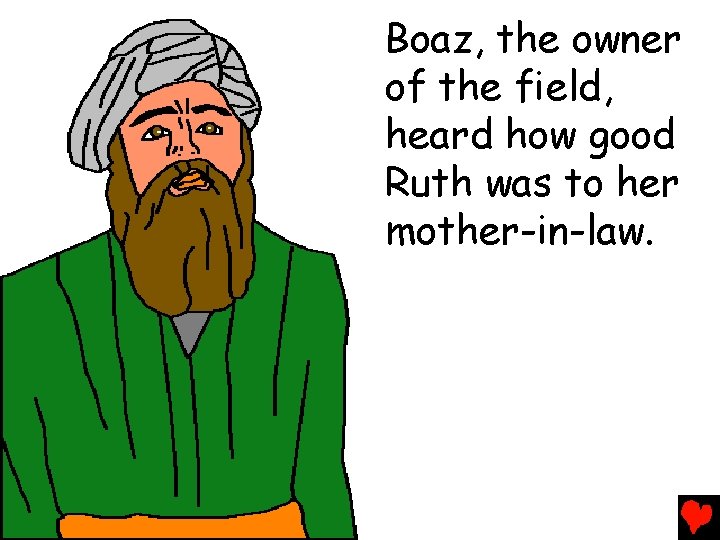 Boaz, the owner of the field, heard how good Ruth was to her mother-in-law.