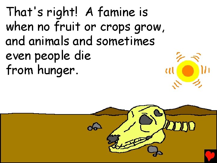 That's right! A famine is when no fruit or crops grow, and animals and