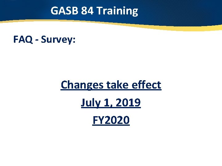 GASB 84 Training FAQ - Survey: Changes take effect July 1, 2019 FY 2020