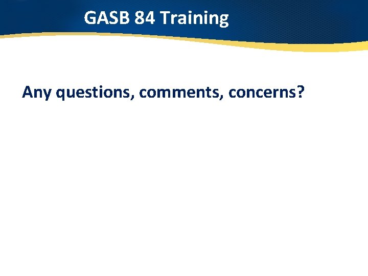 GASB 84 Training Any questions, comments, concerns? 