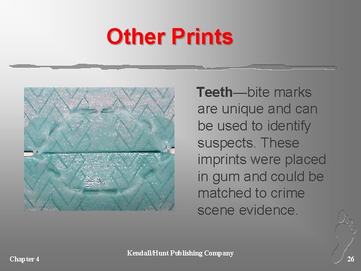 Other Prints Teeth—bite marks are unique and can be used to identify suspects. These