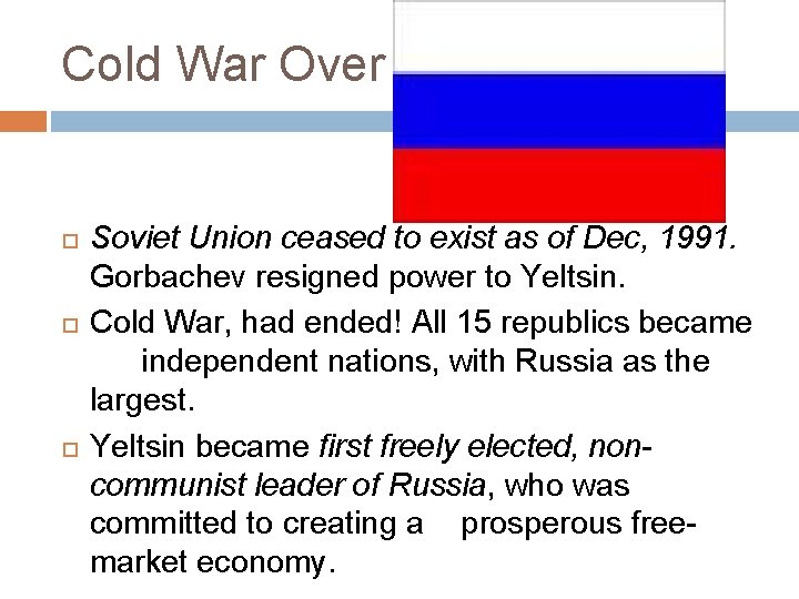 Cold War Over Soviet Union ceased to exist as of Dec, 1991. Gorbachev resigned