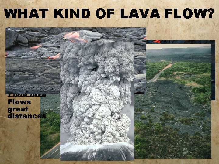 WHAT KIND OF LAVA FLOW? Fluid lava • • thin ; flows far; allows