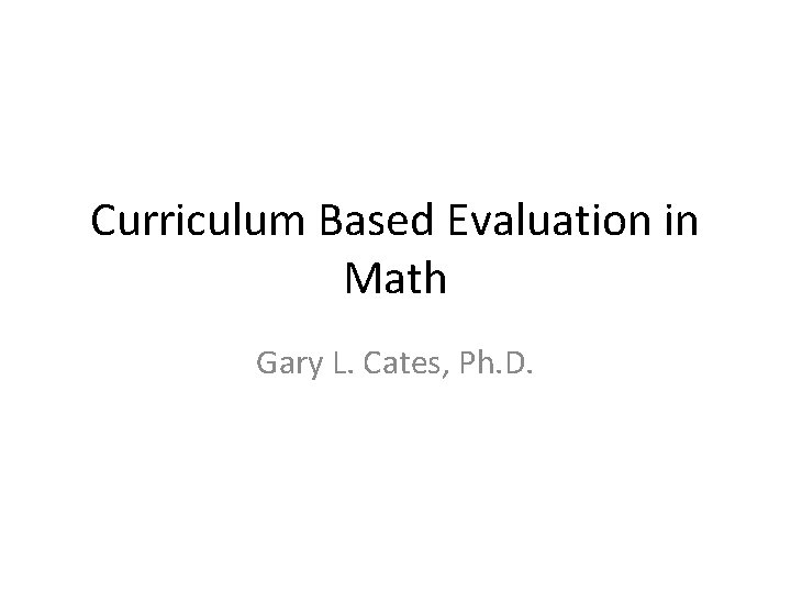 Curriculum Based Evaluation in Math Gary L. Cates, Ph. D. 