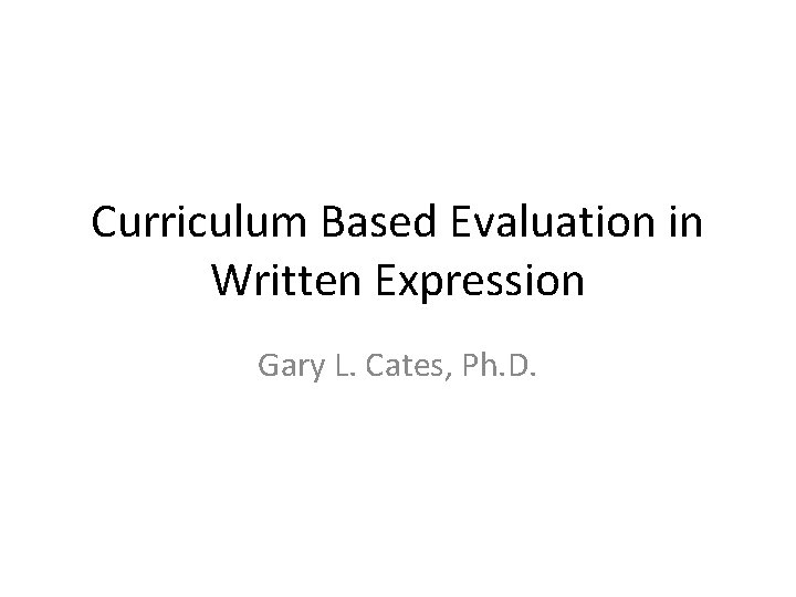 Curriculum Based Evaluation in Written Expression Gary L. Cates, Ph. D. 