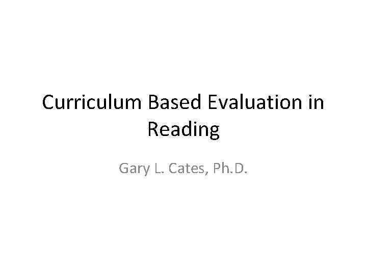 Curriculum Based Evaluation in Reading Gary L. Cates, Ph. D. 