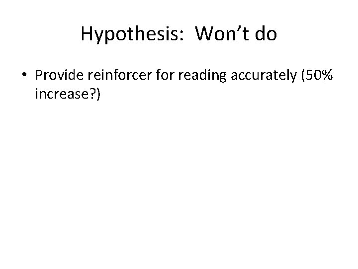 Hypothesis: Won’t do • Provide reinforcer for reading accurately (50% increase? ) 