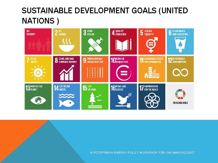 SUSTAINABLE DEVELOPMENT GOALS (UNITED NATIONS ) R. POTOPSINGH ENERGY POLICY WORKSHOP FOR UWI MARCH