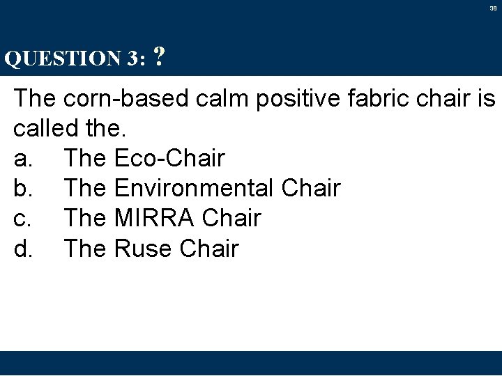 38 QUESTION 3: ? The corn-based calm positive fabric chair is called the. a.