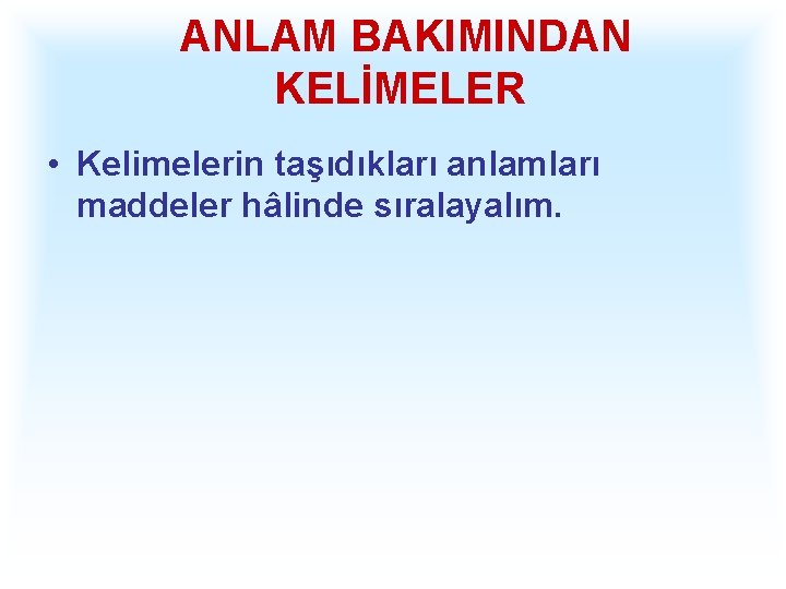 ANLAM BAKIMINDAN KELİMELER • Kelimelerin taşıdıkları anlamları maddeler hâlinde sıralayalım. 