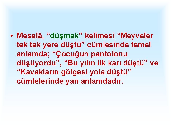  • Meselâ, “düşmek” kelimesi “Meyveler tek yere düştü” cümlesinde temel anlamda; “Çocuğun pantolonu