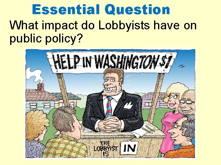 Essential Question What impact do Lobbyists have on public policy?  Essential Question What impact do Lobbyists have on public policy?