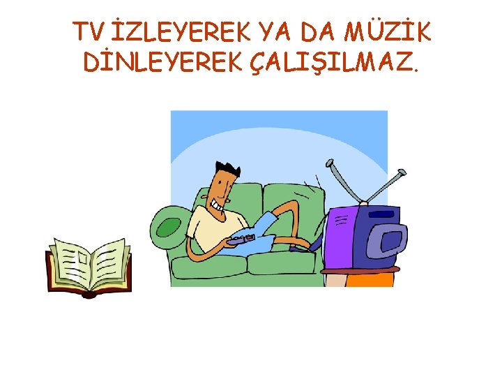 TV İZLEYEREK YA DA MÜZİK DİNLEYEREK ÇALIŞILMAZ. 