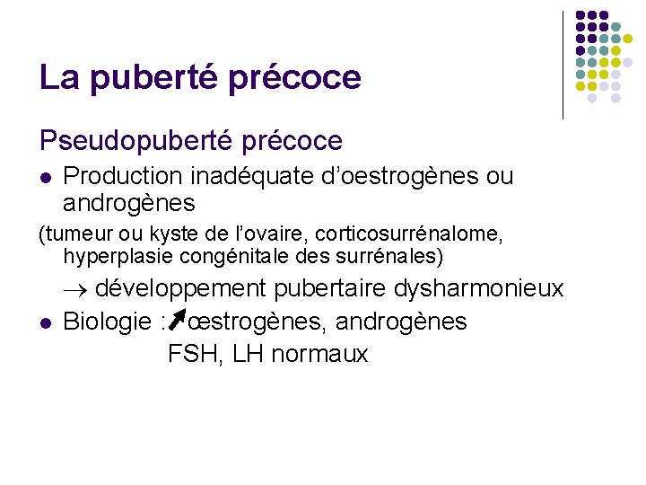 La puberté précoce Pseudopuberté précoce l Production inadéquate d’oestrogènes ou androgènes (tumeur ou kyste