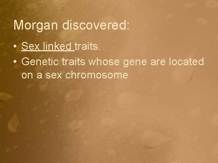 Morgan discovered: • Sex linked traits. • Genetic traits whose gene are located on