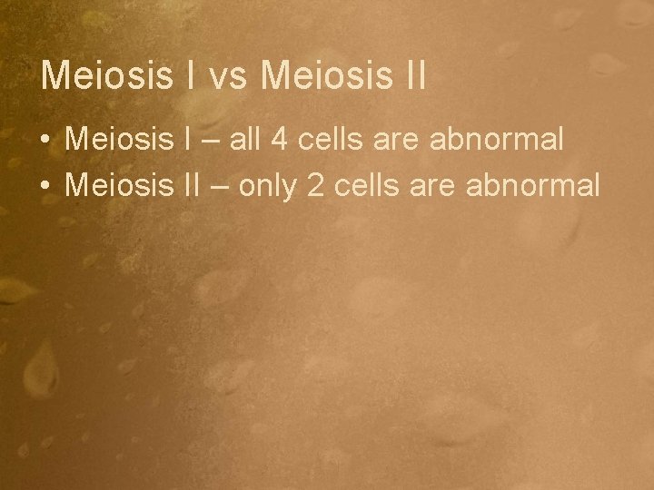 Meiosis I vs Meiosis II • Meiosis I – all 4 cells are abnormal