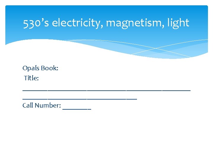 530’s electricity, magnetism, light Opals Book: Title: ________________________ Call Number: ____ 