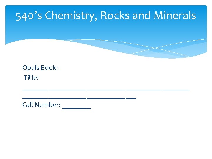 540’s Chemistry, Rocks and Minerals Opals Book: Title: ________________________ Call Number: ____ 