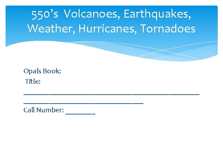 550’s Volcanoes, Earthquakes, Weather, Hurricanes, Tornadoes Opals Book: Title: ________________________ Call Number: ____ 