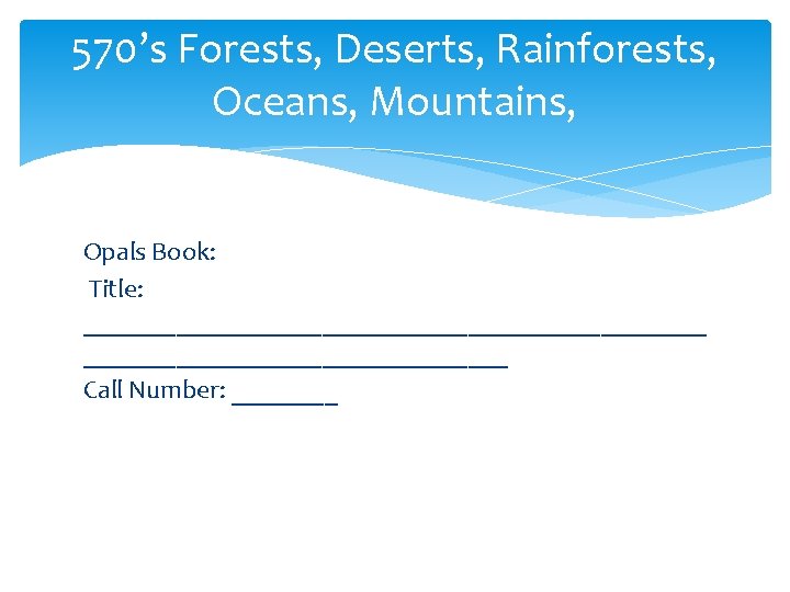 570’s Forests, Deserts, Rainforests, Oceans, Mountains, Opals Book: Title: ________________________ Call Number: ____ 