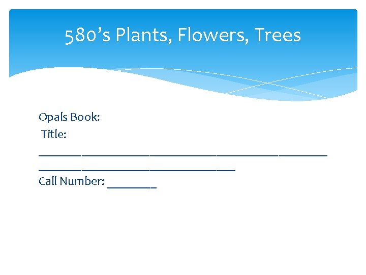 580’s Plants, Flowers, Trees Opals Book: Title: ________________________ Call Number: ____ 