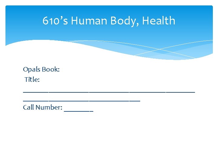 610’s Human Body, Health Opals Book: Title: ________________________ Call Number: ____ 