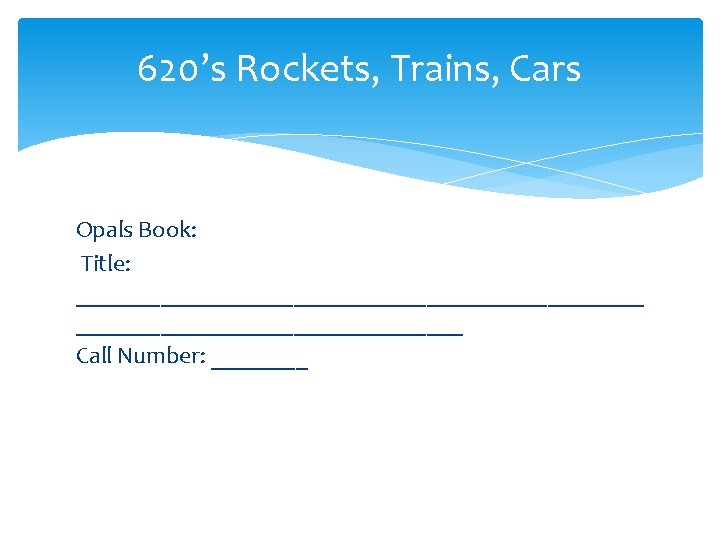 620’s Rockets, Trains, Cars Opals Book: Title: ________________________ Call Number: ____ 