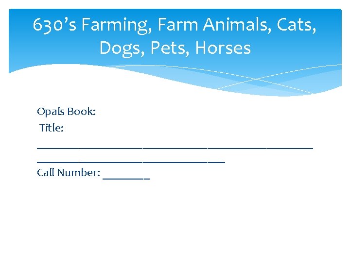 630’s Farming, Farm Animals, Cats, Dogs, Pets, Horses Opals Book: Title: ________________________ Call Number: