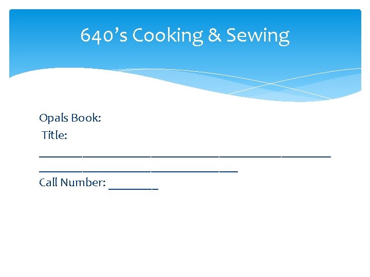 640’s Cooking & Sewing Opals Book: Title: ________________________ Call Number: ____ 