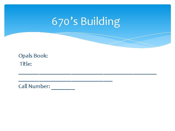 670’s Building Opals Book: Title: ________________________ Call Number: ____ 