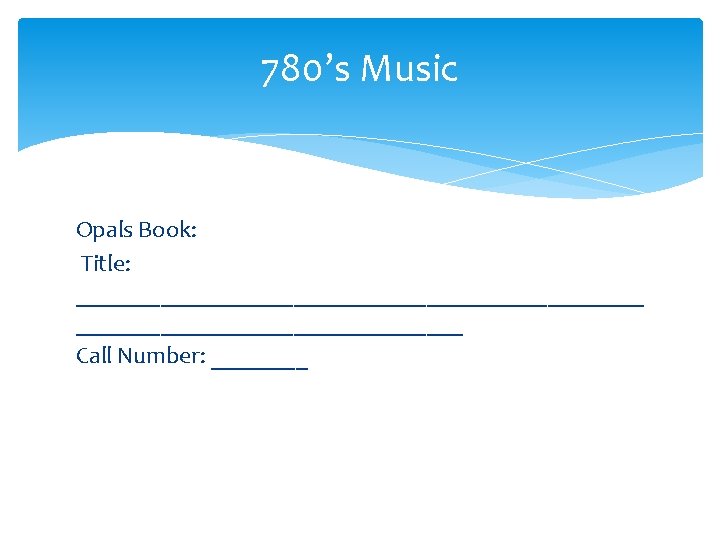 780’s Music Opals Book: Title: ________________________ Call Number: ____ 