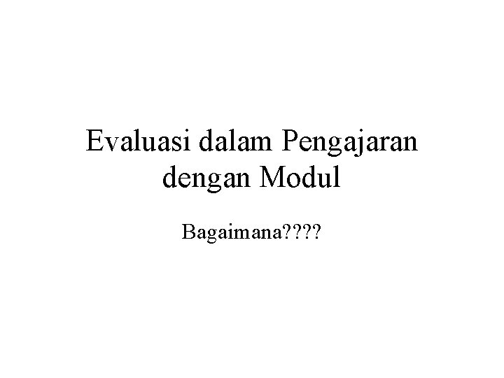 Evaluasi dalam Pengajaran dengan Modul Bagaimana? ? Evaluasi dalam Pengajaran dengan Modul Bagaimana? ?