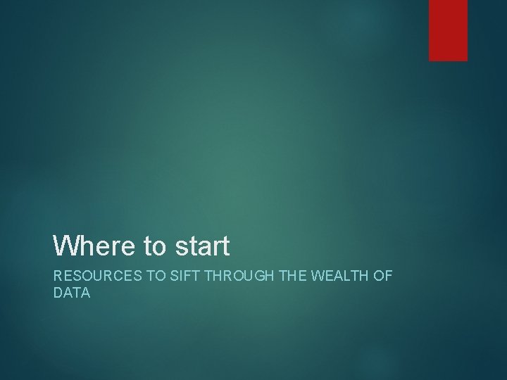 Where to start RESOURCES TO SIFT THROUGH THE WEALTH OF DATA 