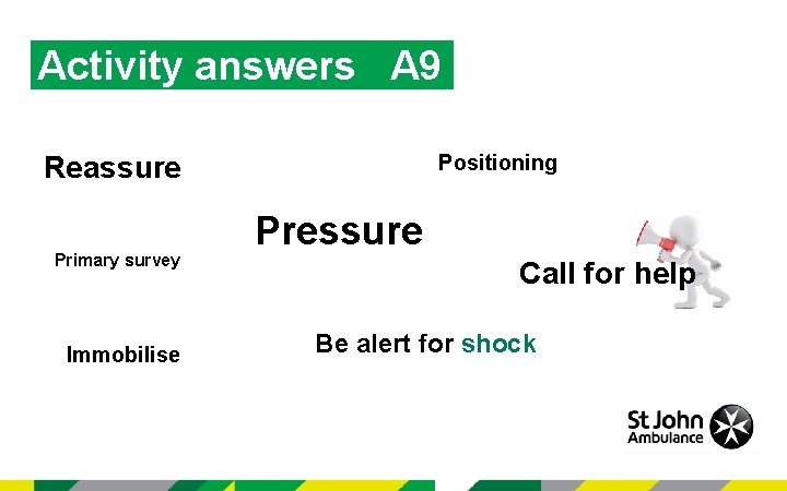 Activity answers A 9 Reassure Primary survey Immobilise Positioning Pressure Call for help Be