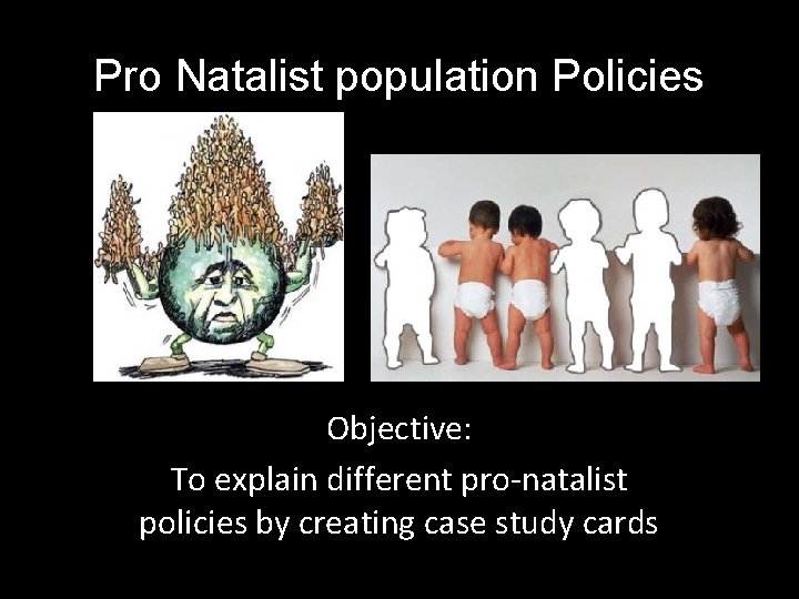 Pro Natalist population Policies Objective: To explain different pro-natalist policies by creating case study
