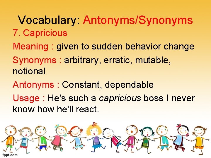 Vocabulary: Antonyms/Synonyms 7. Capricious Meaning : given to sudden behavior change Synonyms : arbitrary,