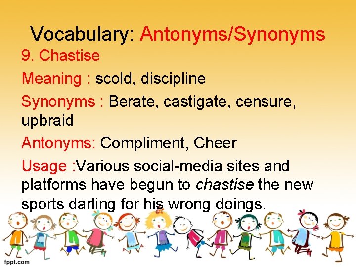 Vocabulary: Antonyms/Synonyms 9. Chastise Meaning : scold, discipline Synonyms : Berate, castigate, censure, upbraid