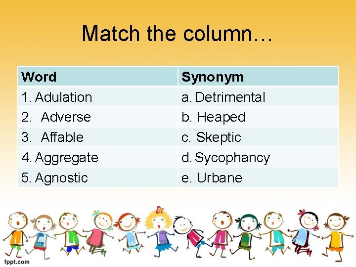 Match the column… Word 1. Adulation 2. Adverse 3. Affable 4. Aggregate 5. Agnostic