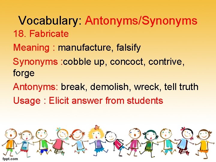 Vocabulary: Antonyms/Synonyms 18. Fabricate Meaning : manufacture, falsify Synonyms : cobble up, concoct, contrive,