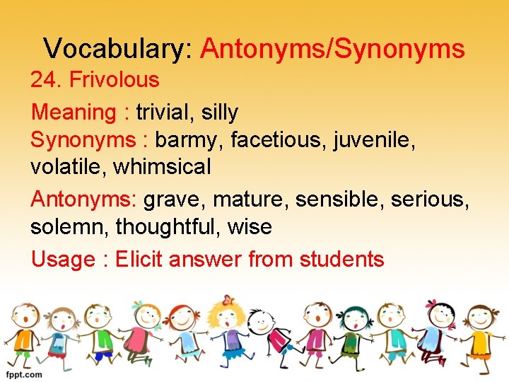 Vocabulary: Antonyms/Synonyms 24. Frivolous Meaning : trivial, silly Synonyms : barmy, facetious, juvenile, volatile,