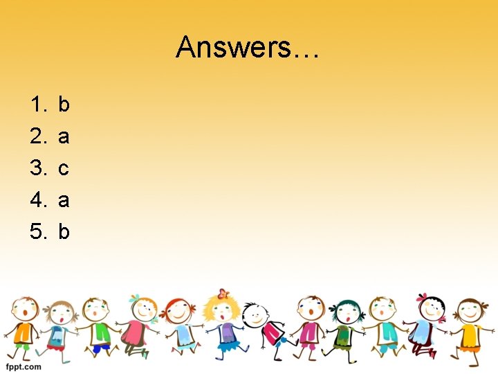 Answers… 1. 2. 3. 4. 5. b a c a b 