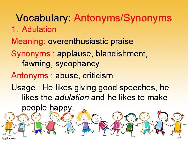 Vocabulary: Antonyms/Synonyms 1. Adulation Meaning: overenthusiastic praise Synonyms : applause, blandishment, fawning, sycophancy Antonyms