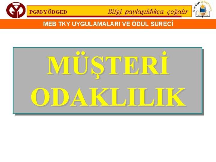 PGM/YÖDGED Bilgi paylaşıldıkça çoğalır MEB TKY UYGULAMALARI VE ÖDÜL SÜRECİ MÜŞTERİ ODAKLILIK 