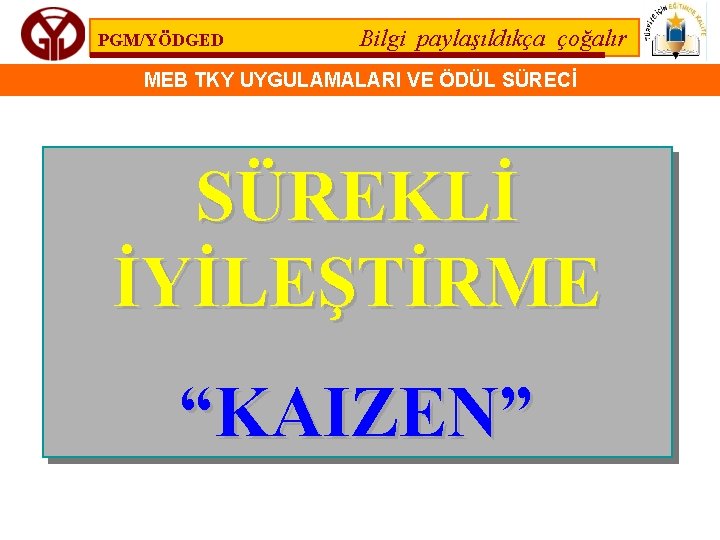 PGM/YÖDGED Bilgi paylaşıldıkça çoğalır MEB TKY UYGULAMALARI VE ÖDÜL SÜRECİ SÜREKLİ İYİLEŞTİRME “KAIZEN” 