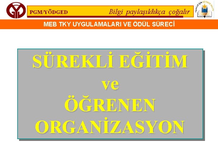 PGM/YÖDGED Bilgi paylaşıldıkça çoğalır MEB TKY UYGULAMALARI VE ÖDÜL SÜRECİ SÜREKLİ EĞİTİM ve ÖĞRENEN