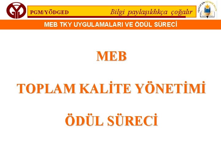 PGM/YÖDGED Bilgi paylaşıldıkça çoğalır MEB TKY UYGULAMALARI VE ÖDÜL SÜRECİ MEB TOPLAM KALİTE YÖNETİMİ